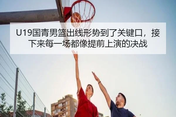 U19国青男篮出线形势到了关键口，接下来每一场都像提前上演的决战
